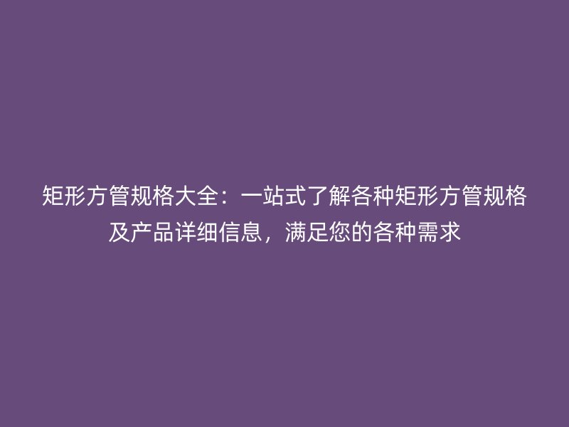 矩形方管規(guī)格大全：一站式了解各種矩形方管規(guī)格及產(chǎn)品詳細(xì)信息，滿(mǎn)足您的各種需求