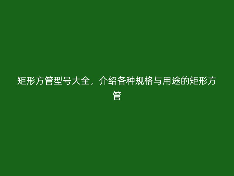 矩形方管型號大全，介紹各種規(guī)格與用途的矩形方管