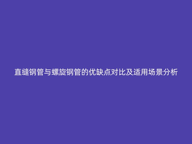 直縫鋼管與螺旋鋼管的優(yōu)缺點(diǎn)對比及適用場景分析