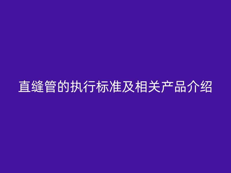 直縫管的執(zhí)行標(biāo)準(zhǔn)及相關(guān)產(chǎn)品介紹
