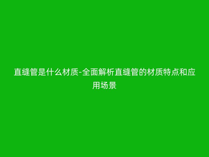 直縫管是什么材質(zhì)-全面解析直縫管的材質(zhì)特點(diǎn)和應(yīng)用場(chǎng)景