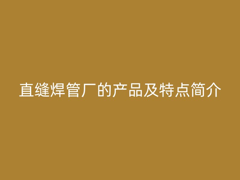 直縫焊管廠的產(chǎn)品及特點簡介