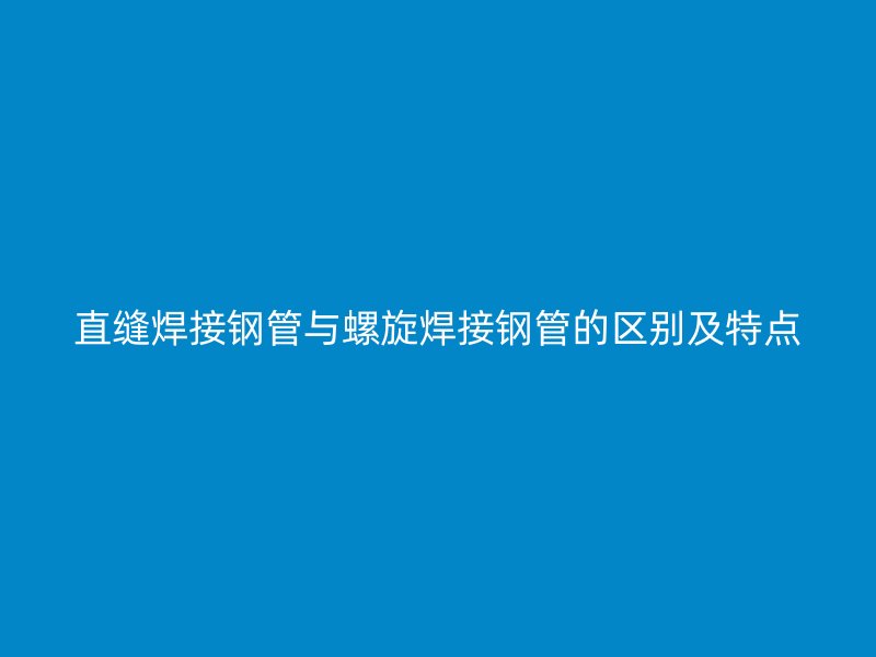直縫焊接鋼管與螺旋焊接鋼管的區(qū)別及特點