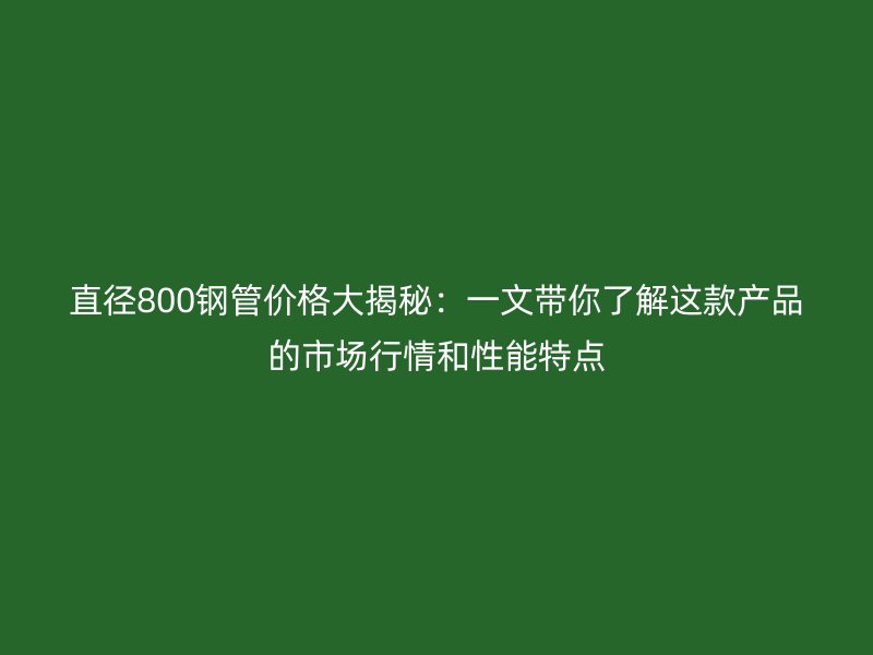 直徑800鋼管價格大揭秘：一文帶你了解這款產(chǎn)品的市場行情和性能特點