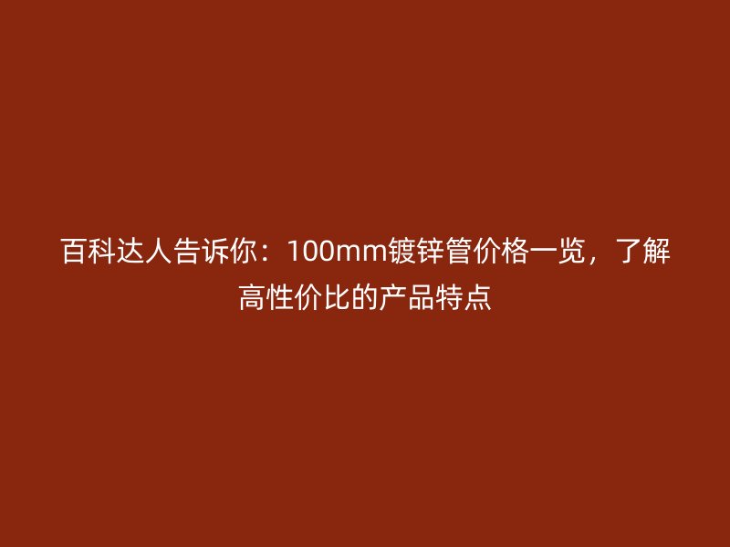 百科達(dá)人告訴你：100mm鍍鋅管價(jià)格一覽，了解高性價(jià)比的產(chǎn)品特點(diǎn)