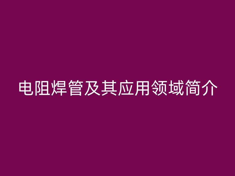 電阻焊管及其應(yīng)用領(lǐng)域簡介