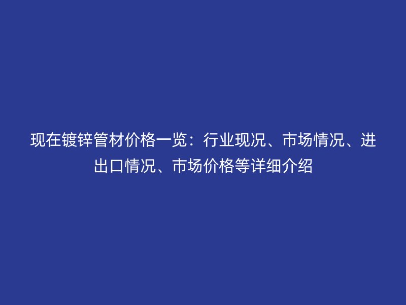 現(xiàn)在鍍鋅管材價(jià)格一覽：行業(yè)現(xiàn)況、市場情況、進(jìn)出口情況、市場價(jià)格等詳細(xì)介紹