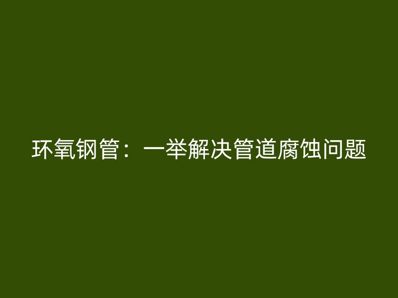 環(huán)氧鋼管：一舉解決管道腐蝕問(wèn)題