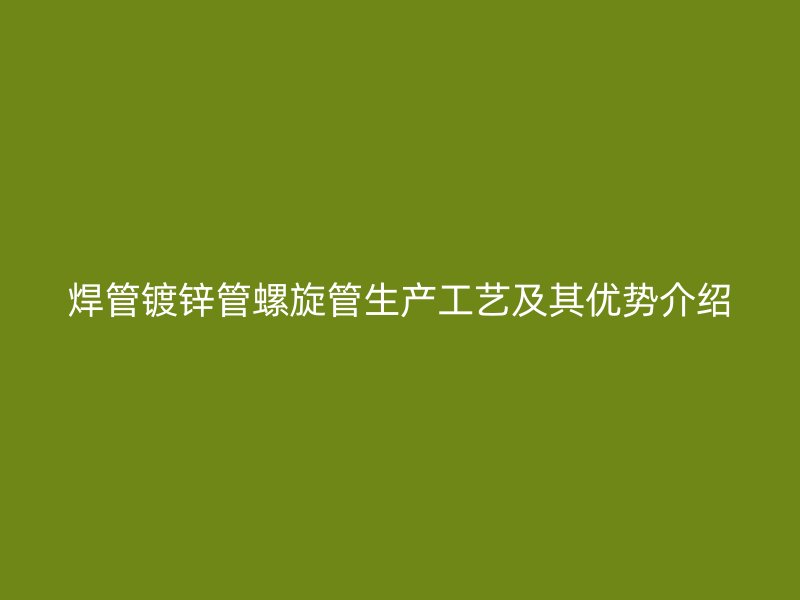焊管鍍鋅管螺旋管生產(chǎn)工藝及其優(yōu)勢(shì)介紹