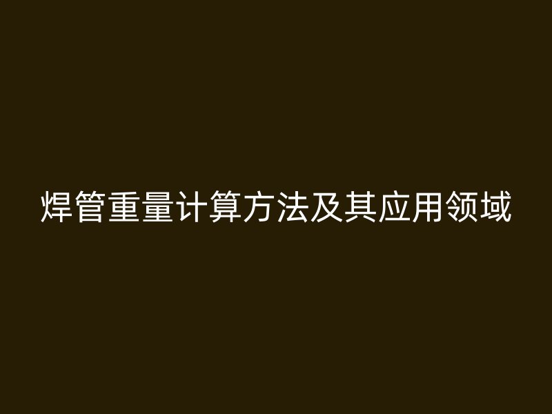 焊管重量計(jì)算方法及其應(yīng)用領(lǐng)域