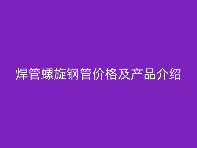焊管螺旋鋼管價(jià)格及產(chǎn)品介紹