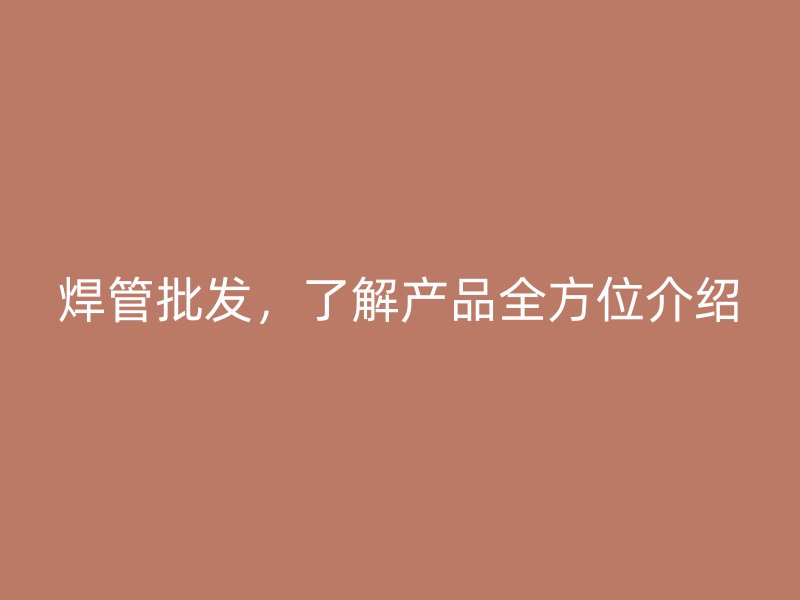 焊管批發(fā)，了解產(chǎn)品全方位介紹