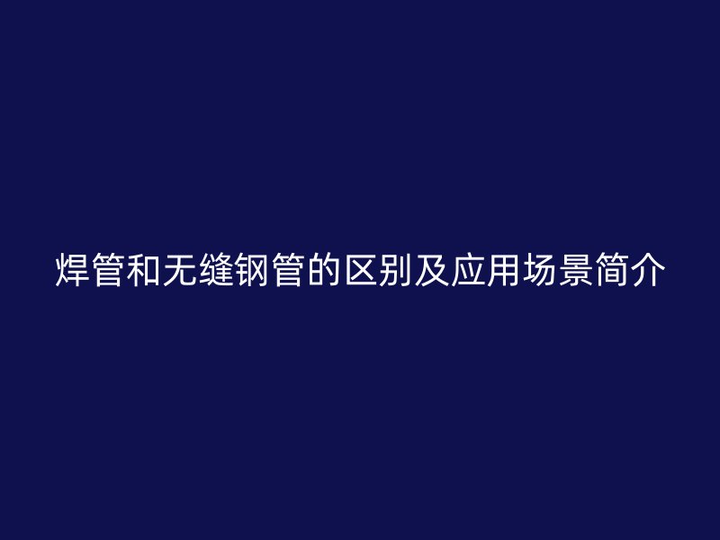 焊管和無(wú)縫鋼管的區(qū)別及應(yīng)用場(chǎng)景簡(jiǎn)介