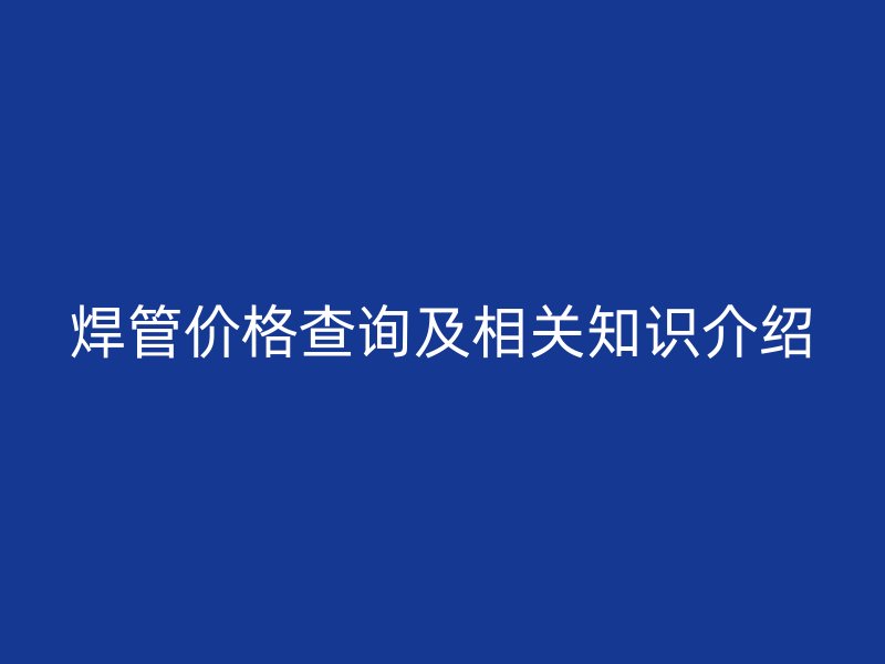 焊管價(jià)格查詢及相關(guān)知識(shí)介紹