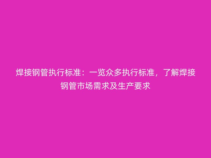 焊接鋼管執(zhí)行標準：一覽眾多執(zhí)行標準，了解焊接鋼管市場需求及生產(chǎn)要求