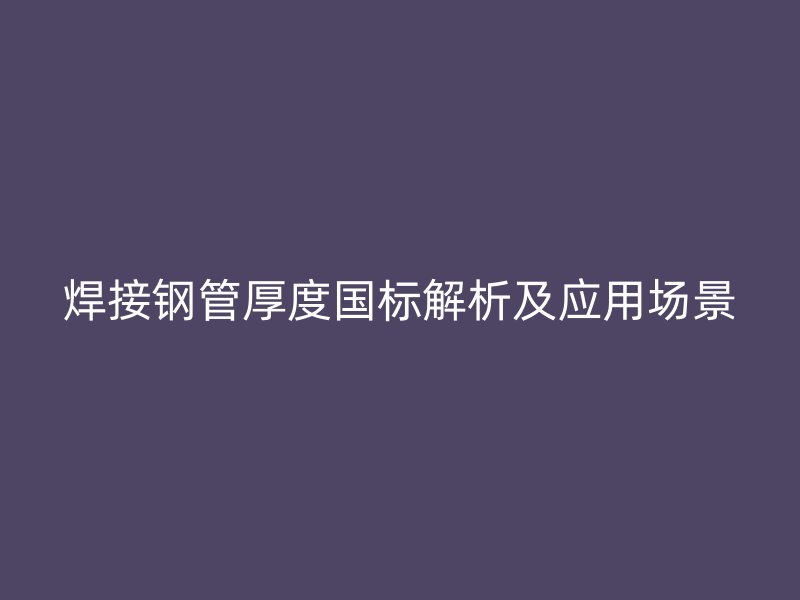 焊接鋼管厚度國(guó)標(biāo)解析及應(yīng)用場(chǎng)景
