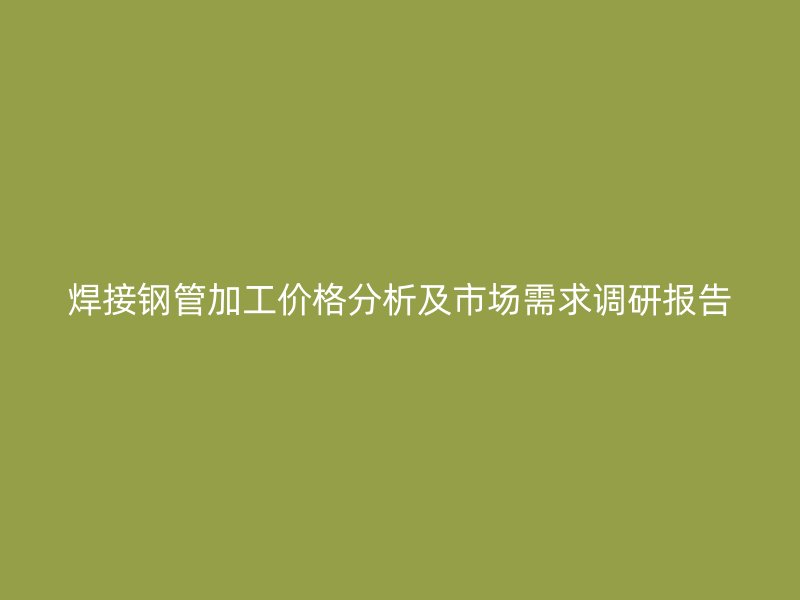 焊接鋼管加工價格分析及市場需求調(diào)研報告
