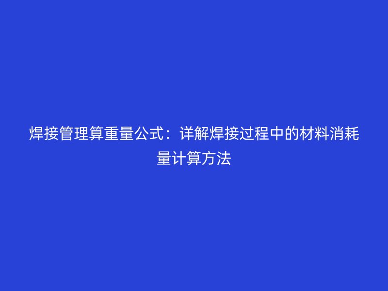 焊接管理算重量公式：詳解焊接過程中的材料消耗量計算方法