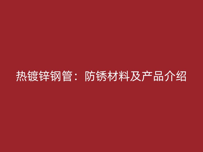 熱鍍鋅鋼管：防銹材料及產(chǎn)品介紹