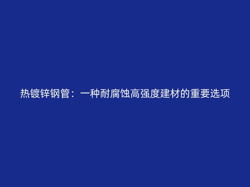 熱鍍鋅鋼管：一種耐腐蝕高強(qiáng)度建材的重要選項(xiàng)