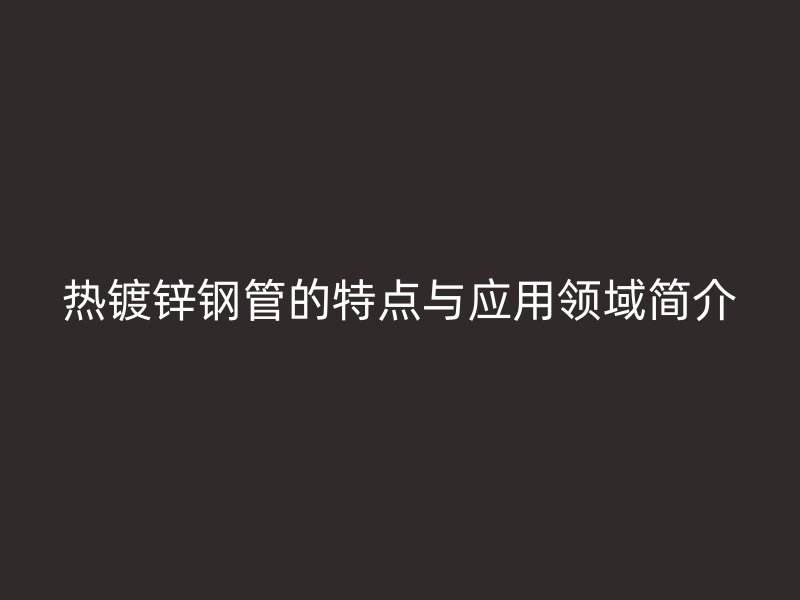 熱鍍鋅鋼管的特點(diǎn)與應(yīng)用領(lǐng)域簡介