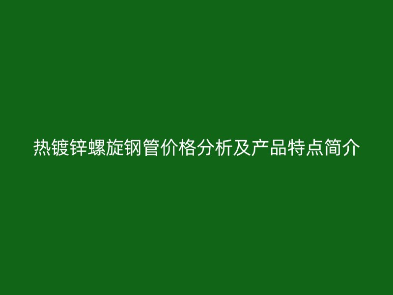 熱鍍鋅螺旋鋼管價(jià)格分析及產(chǎn)品特點(diǎn)簡(jiǎn)介