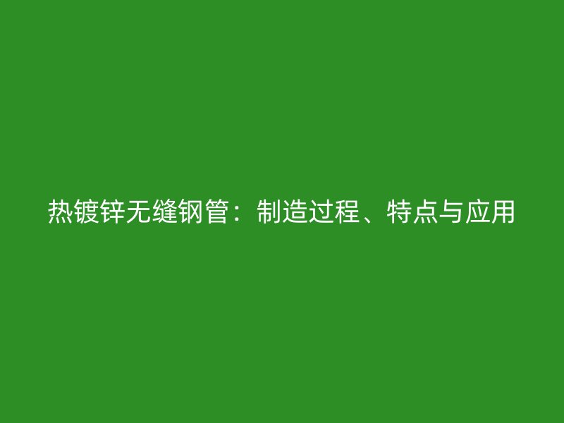 熱鍍鋅無(wú)縫鋼管：制造過(guò)程、特點(diǎn)與應(yīng)用