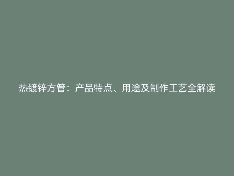 熱鍍鋅方管：產(chǎn)品特點(diǎn)、用途及制作工藝全解讀