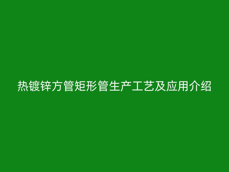 熱鍍鋅方管矩形管生產(chǎn)工藝及應(yīng)用介紹