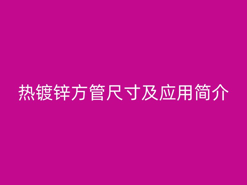 熱鍍鋅方管尺寸及應(yīng)用簡(jiǎn)介