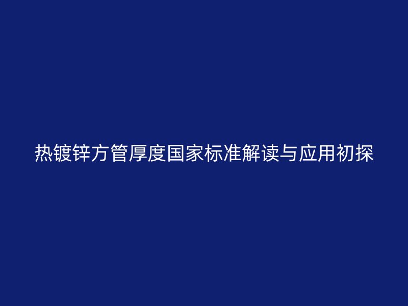 熱鍍鋅方管厚度國家標(biāo)準(zhǔn)解讀與應(yīng)用初探