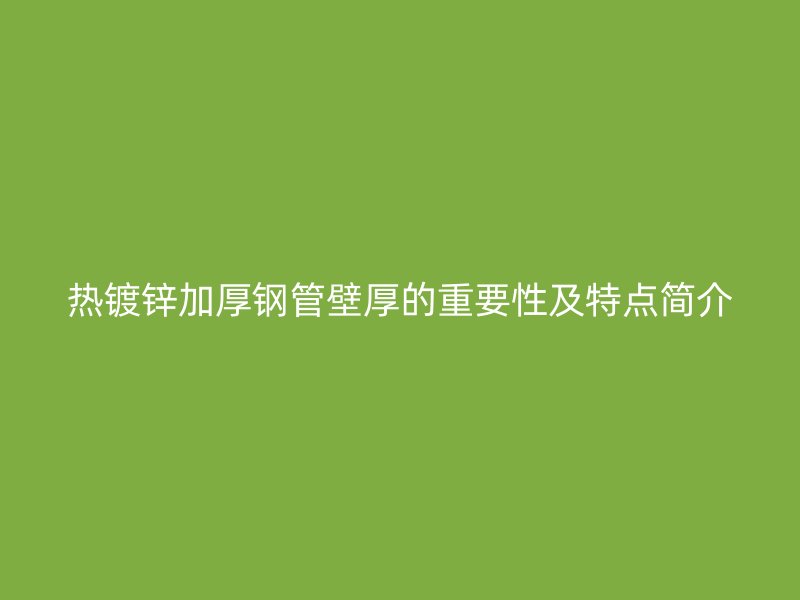 熱鍍鋅加厚鋼管壁厚的重要性及特點(diǎn)簡介
