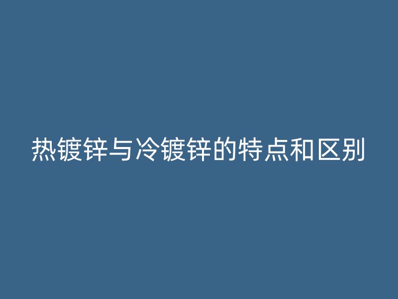 熱鍍鋅與冷鍍鋅的特點(diǎn)和區(qū)別