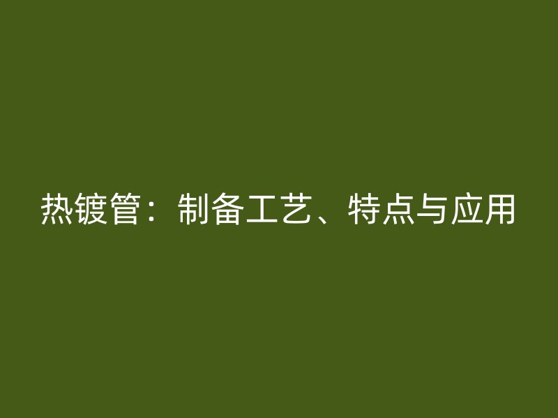熱鍍管：制備工藝、特點與應用