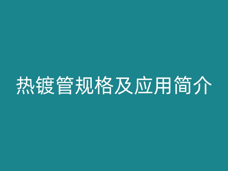 熱鍍管規(guī)格及應(yīng)用簡介