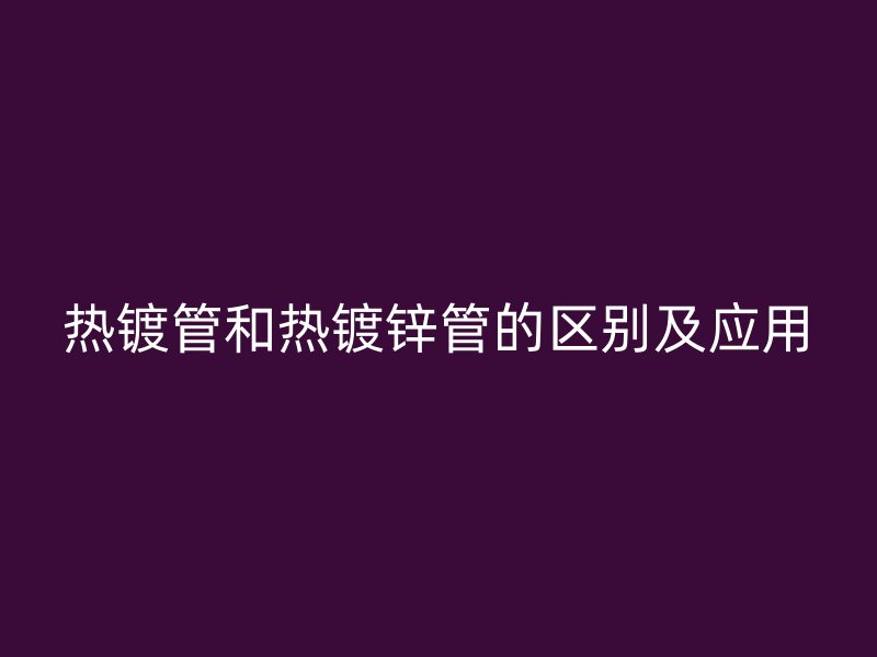 熱鍍管和熱鍍鋅管的區(qū)別及應(yīng)用