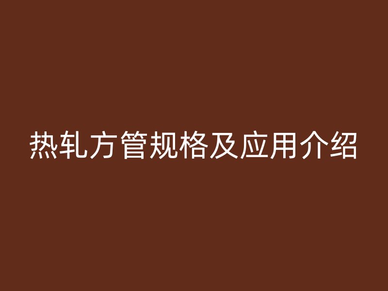 熱軋方管規(guī)格及應(yīng)用介紹