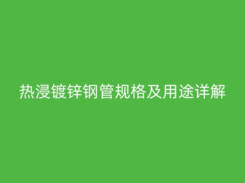 熱浸鍍鋅鋼管規(guī)格及用途詳解