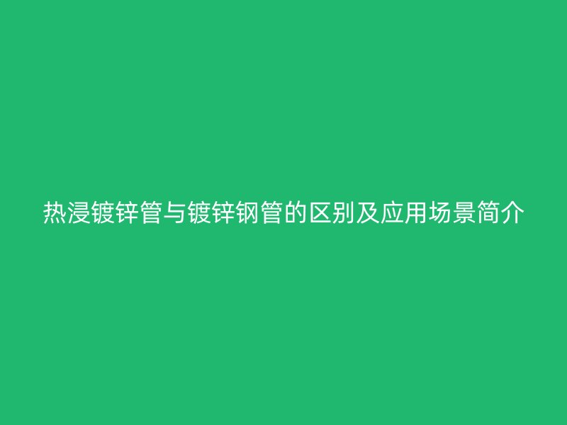 熱浸鍍鋅管與鍍鋅鋼管的區(qū)別及應(yīng)用場景簡介