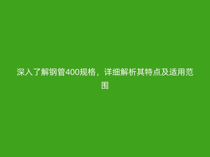 深入了解鋼管400規(guī)格，詳細解析其特點及適用范圍