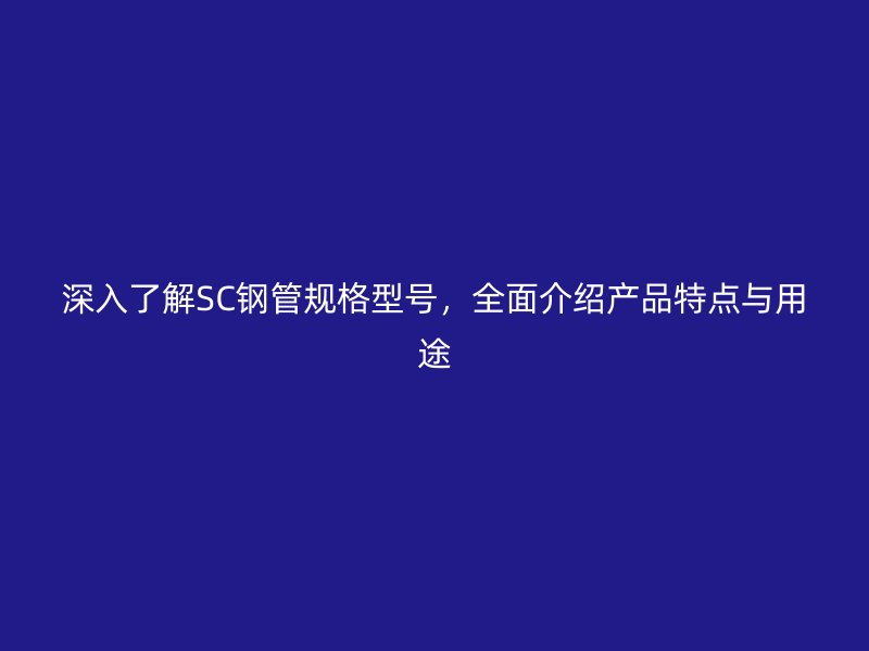 深入了解SC鋼管規(guī)格型號(hào)，全面介紹產(chǎn)品特點(diǎn)與用途