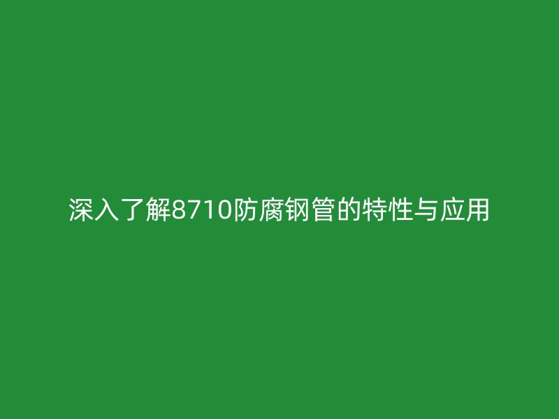 深入了解8710防腐鋼管的特性與應(yīng)用