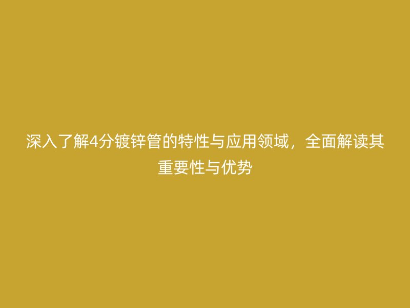 深入了解4分鍍鋅管的特性與應(yīng)用領(lǐng)域，全面解讀其重要性與優(yōu)勢