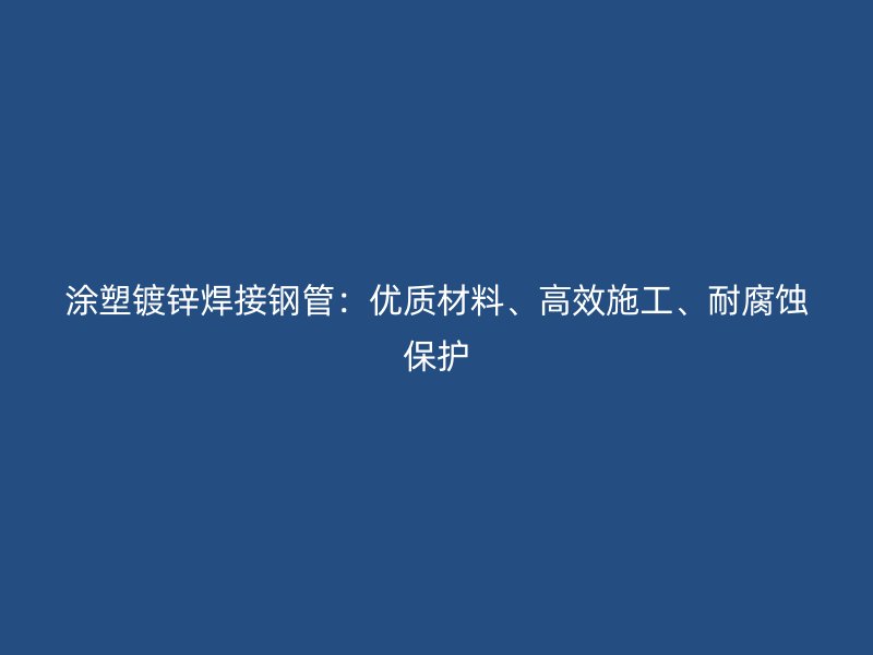 涂塑鍍鋅焊接鋼管：優(yōu)質(zhì)材料、高效施工、耐腐蝕保護(hù)