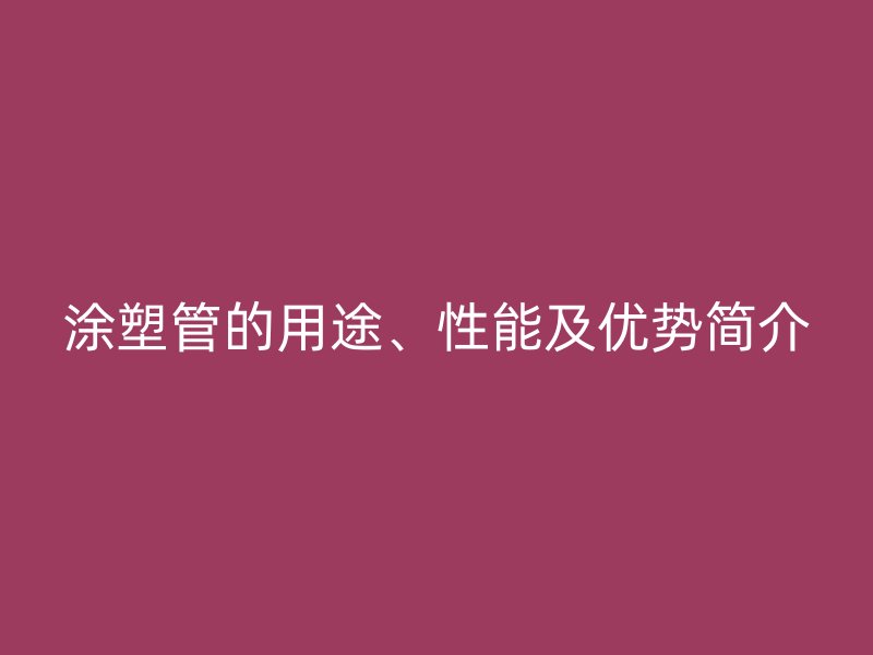涂塑管的用途、性能及優(yōu)勢(shì)簡(jiǎn)介