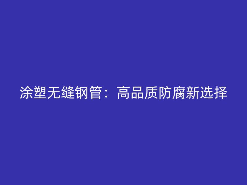涂塑無縫鋼管：高品質(zhì)防腐新選擇