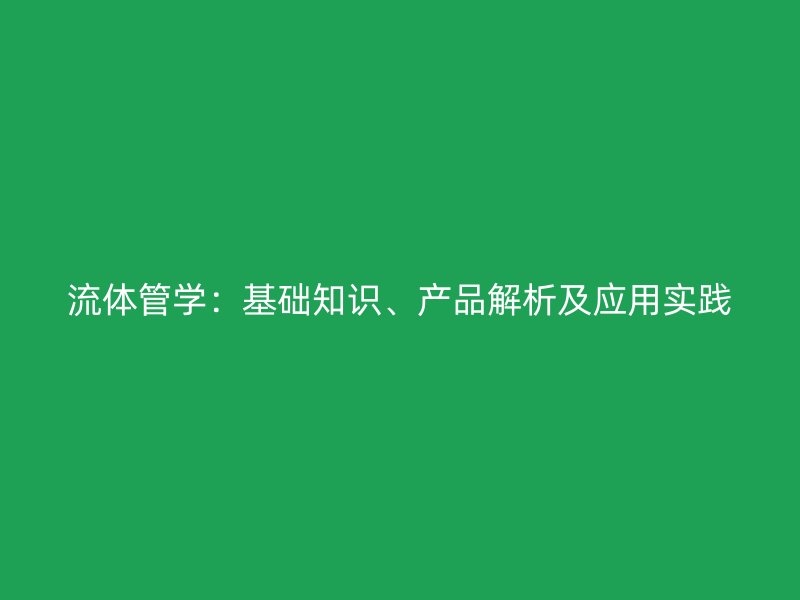 流體管學(xué)：基礎(chǔ)知識(shí)、產(chǎn)品解析及應(yīng)用實(shí)踐
