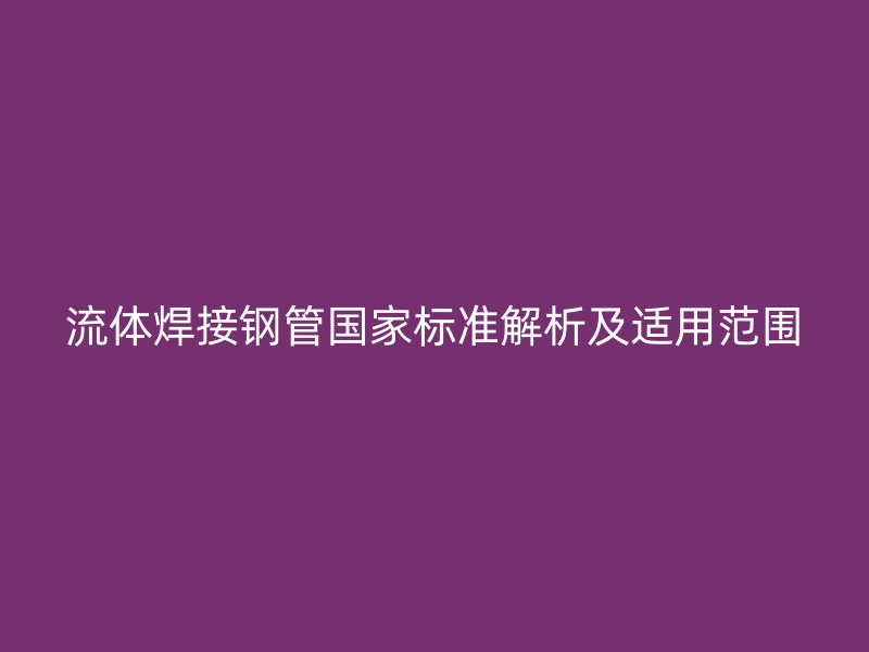 流體焊接鋼管國(guó)家標(biāo)準(zhǔn)解析及適用范圍