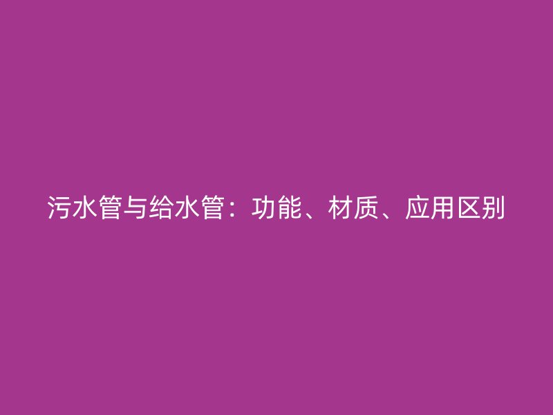 污水管與給水管：功能、材質(zhì)、應(yīng)用區(qū)別