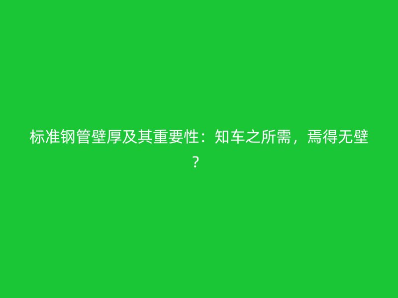 標(biāo)準(zhǔn)鋼管壁厚及其重要性：知車之所需，焉得無壁？